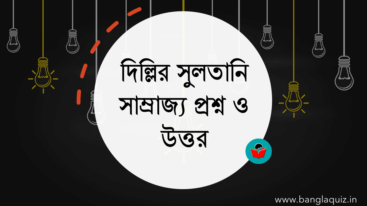 দিল্লির সুলতানি সাম্রাজ্য প্রশ্ন ও উত্তর